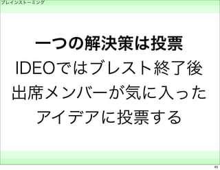 ブレインストーミング 
　 
一つの解決策は投票 
IDEOではブレスト終了後 
出席メンバーが気に入った 
アイデアに投票する 
　　 
45 
 