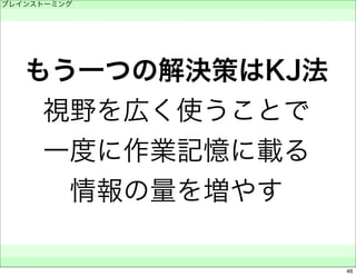 ブレインストーミング 
　 
もう一つの解決策はKJ法 
視野を広く使うことで 
一度に作業記憶に載る 
情報の量を増やす 
　　 
46 
 