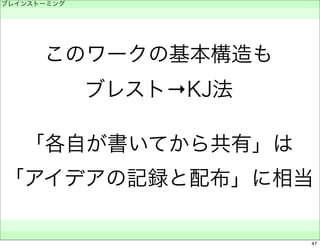 ブレインストーミング 
　 
このワークの基本構造も 
ブレスト→KJ法 
「各自が書いてから共有」は 
「アイデアの記録と配布」に相当 
　　 
47 
 