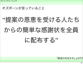 “提案の恩恵を受ける人たち 
からの簡単な感謝状を全員 
に配布する” 
ブレインストーミング 
　 
『創造力を生かす』p.273 
　 
オズボーンが言っていること 
49 
 