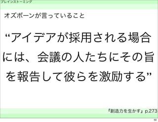 ブレインストーミング 
　 
“アイデアが採用される場合 
には、会議の人たちにその旨 
を報告して彼らを激励する” 
『創造力を生かす』p.273 
　 
オズボーンが言っていること 
50 
 