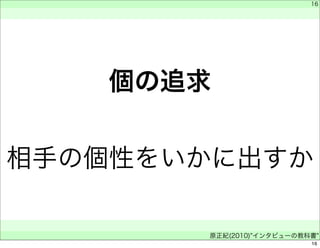 個の追求 
　 
　 
16 
相手の個性をいかに出すか 
　 
原正紀(2010)"インタビューの教科書"　 
16 
 