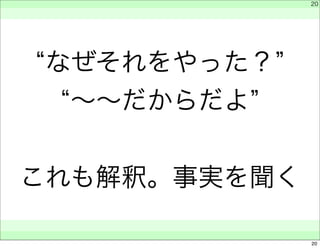 “なぜそれをやった？” 
“～～だからだよ” 
これも解釈。事実を聞く 
　 
　 
　　 
20 
20 
 