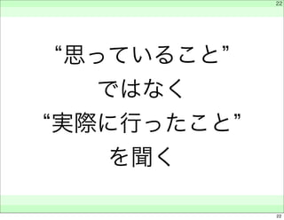 “思っていること” 
ではなく 
“実際に行ったこと” 
を聞く 
　 
　 
　　 
22 
22 
 