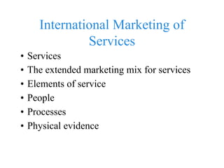 International Marketing of 
Services 
• Services 
• The extended marketing mix for services 
• Elements of service 
• People 
• Processes 
• Physical evidence 
 