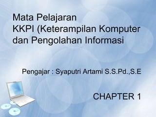 Mata Pelajaran
KKPI (Keterampilan Komputer
dan Pengolahan Informasi
Pengajar : Syaputri Artami S.S.Pd.,S.E
CHAPTER 1
 