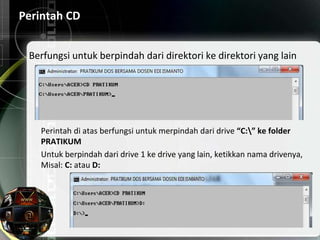 Perintah CD
Berfungsi untuk berpindah dari direktori ke direktori yang lain
Perintah di atas berfungsi untuk merpindah dari drive “C:” ke folder
PRATIKUM
Untuk berpindah dari drive 1 ke drive yang lain, ketikkan nama drivenya,
Misal: C: atau D:
 