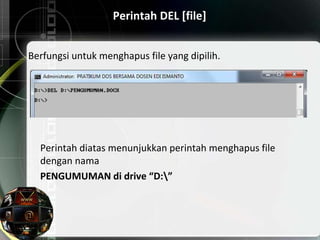 Perintah DEL [file]
Berfungsi untuk menghapus file yang dipilih.
Perintah diatas menunjukkan perintah menghapus file
dengan nama
PENGUMUMAN di drive “D:”
 