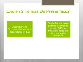 Existen 2 Formas De Presentación:
Cuadro Larvado.
Síndrome febril que se va
desarrollando en días
Cuadro fulminante que
presenta síntomas de
sepsis y CDC que
evoluciona en horas y
tiene alta morbi-
mortalidad.
 
