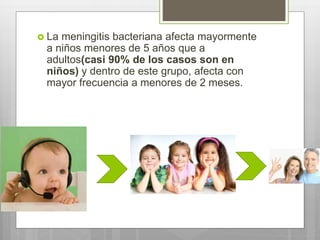  La meningitis bacteriana afecta mayormente
a niños menores de 5 años que a
adultos(casi 90% de los casos son en
niños) y dentro de este grupo, afecta con
mayor frecuencia a menores de 2 meses.
 
