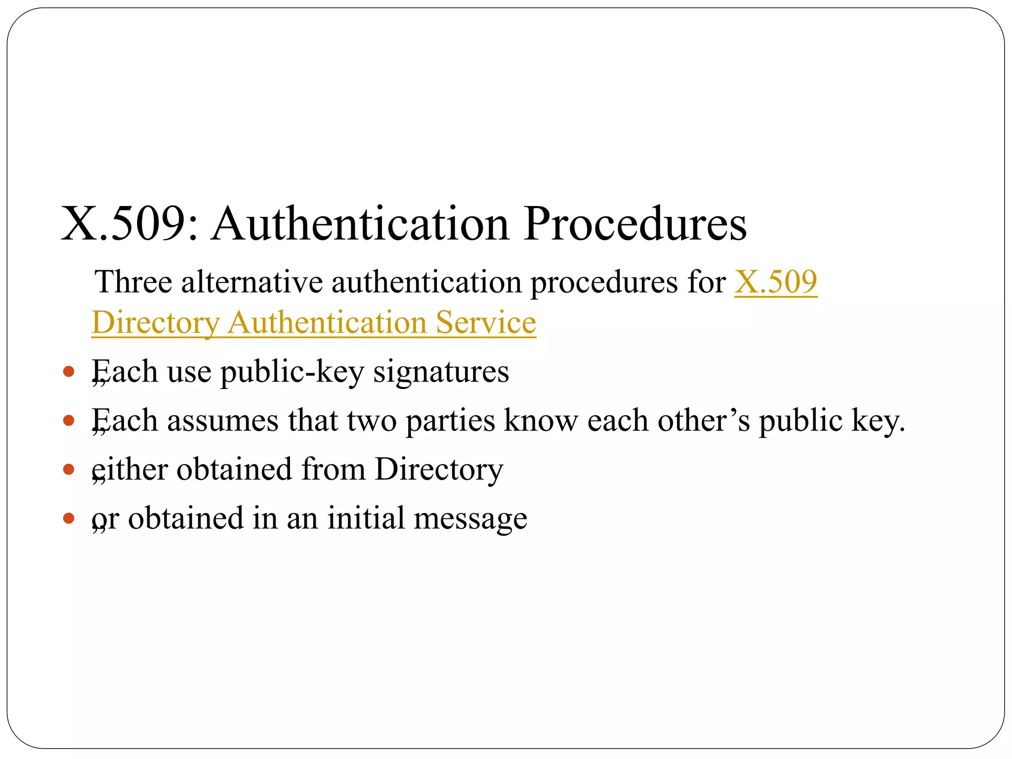 X.509: Authentication Procedures
Three alternative authentication procedures for X.509
Directory Authentication Service
 „Each use public-key signatures
 „Each assumes that two parties know each other’s public key.
 „either obtained from Directory
 „or obtained in an initial message
 
