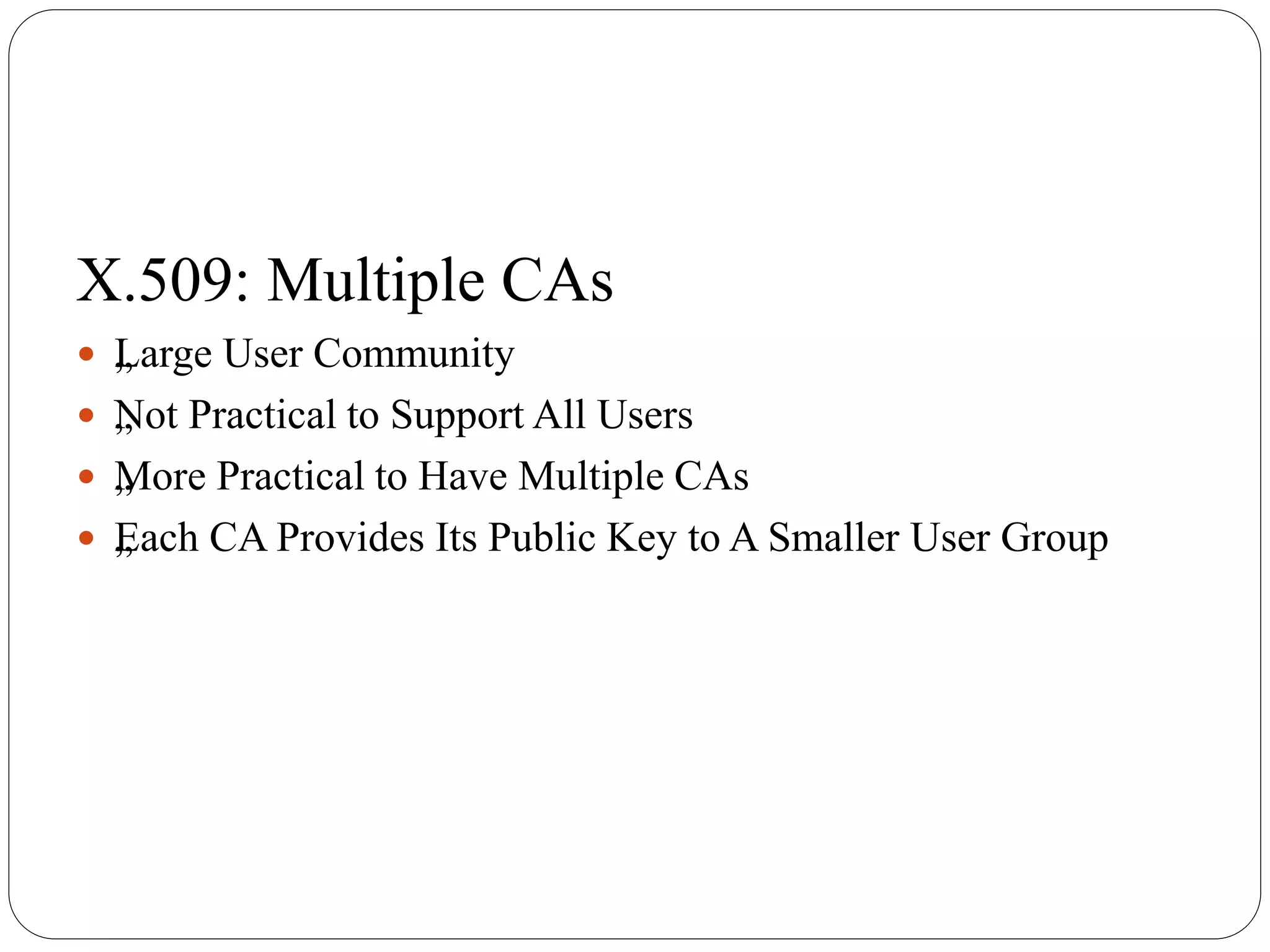 X.509: Multiple CAs
 „Large User Community
 „Not Practical to Support All Users
 „More Practical to Have Multiple CAs
 „Each CA Provides Its Public Key to A Smaller User Group
 