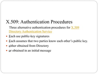 X.509: Authentication Procedures
Three alternative authentication procedures for X.509
Directory Authentication Service
 „Each use public-key signatures
 „Each assumes that two parties know each other’s public key.
 „either obtained from Directory
 „or obtained in an initial message
 