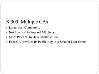 X.509: Multiple CAs
 „Large User Community
 „Not Practical to Support All Users
 „More Practical to Have Multiple CAs
 „Each CA Provides Its Public Key to A Smaller User Group
 