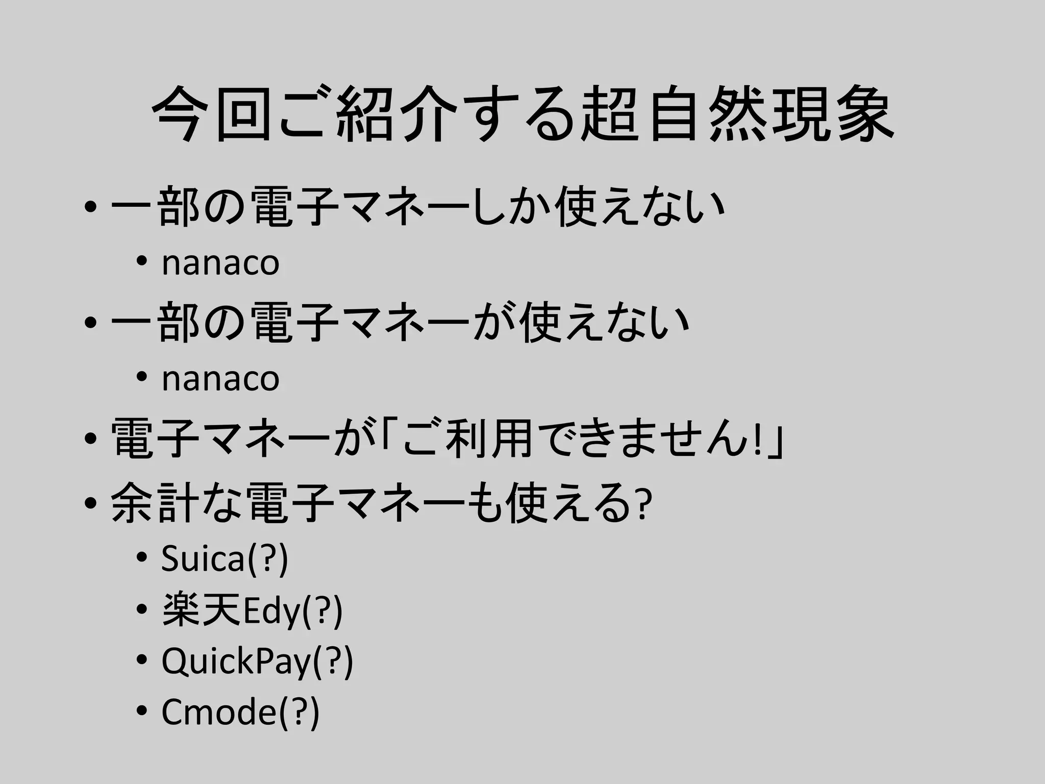 今回ご紹介する超自然現象
• 一部の電子マネーしか使えない
• nanaco
• 一部の電子マネーが使えない
• nanaco
• 電子マネーが「ご利用できません!」
• 余計な電子マネーも使える?
• Suica(?)
• 楽天Edy(?)
• QuickPay(?)
• Cmode(?)
 