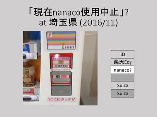 「現在nanaco使用中止」?
at 埼玉県 (2016/11)
iD
楽天Edy
nanaco?
WAON
Suica
Suica
 
