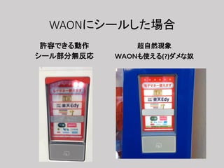 WAONにシールした場合
許容できる動作
シール部分無反応
超自然現象
ＷＡＯＮも使える(?)ダメな奴
 