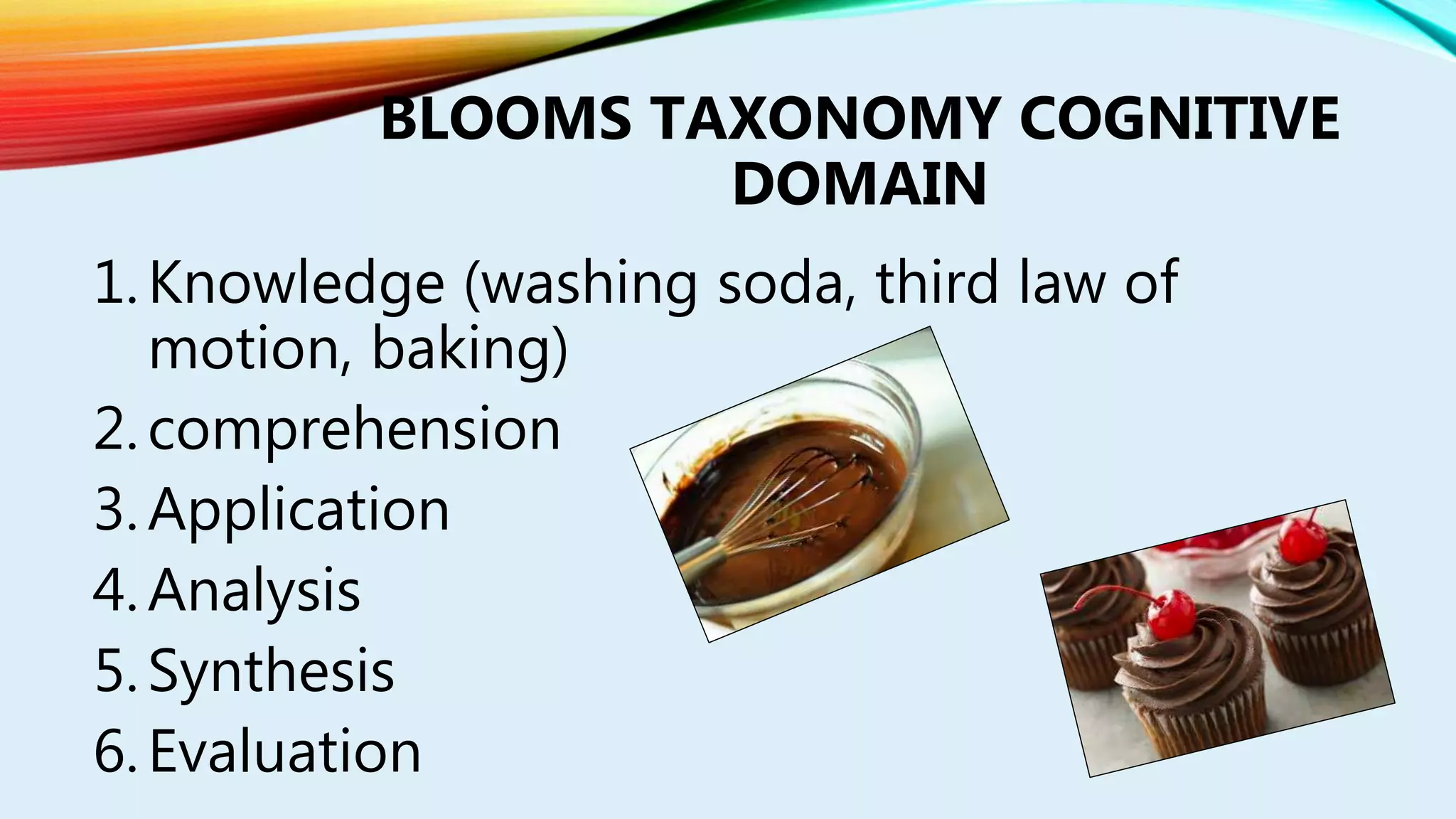 BLOOMS TAXONOMY COGNITIVE
DOMAIN
1.Knowledge (washing soda, third law of
motion, baking)
2.comprehension
3.Application
4.Analysis
5.Synthesis
6.Evaluation
 