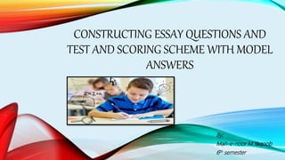 CONSTRUCTING ESSAY QUESTIONS AND
TEST AND SCORING SCHEME WITH MODEL
ANSWERS
By;
Mah-e-noor M.Yaqoob
6th semester
 
