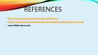 REFERENCES
• http://www.studygs.net/teaching/tsttak4a.htm
• https://testing.byu.edu/handbooks/WritingEffectiveEssayQuestions.pdf
• www.Slide share.com
 