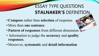 ESSAY TYPE QUESTIONS
STALNAKER'S DEFINITION
•Compose rather than selection of response.
•More than one sentence.
•Pattern of responses from different dimension.
• Information to judge the accuracy and quality
responses.
•Moreover, systematic and detail information
 