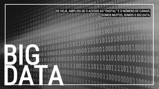 BIG
DATA
SE HOJE, AMPLIOU-SE O ACESSO AO “DIGITAL” E O NÚMERO DE CANAIS.
SOMOS MUITOS, SOMOS O BIG DATA.
 
