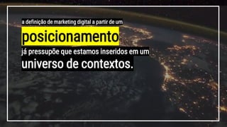 posicionamento
a definição de marketing digital a partir de um
já pressupõe que estamos inseridos em um
universo de contextos.
 
