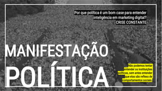 MANIFESTAÇÃO
POLÍTICA
Não podemos tentar
entender os instituições
políticas, sem antes entender
que elas são reflexo de
comportamentos sociais.
Por que política é um bom case para entender
inteligência em marketing digital?
CRISE CONSTANTE
 