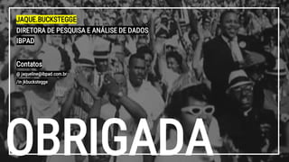 OBRIGADA
JAQUE.BUCKSTEGGE
DIRETORA DE PESQUISA E ANÁLISE DE DADOS
IBPAD
Contatos
@ jaqueline@ibpad.com.br
/in jkbuckstegge
 
