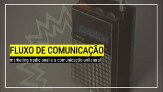 FLUXO DE COMUNICAÇÃO
marketing tradicional e a comunicação unilateral
 