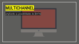 MULTICHANNEL
ampliando as possibilidades do [DATA]
 