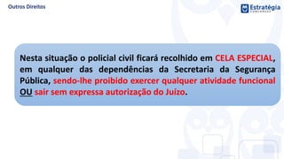 Nesta situação o policial civil ficará recolhido em CELA ESPECIAL,
em qualquer das dependências da Secretaria da Segurança
Pública, sendo-lhe proibido exercer qualquer atividade funcional
OU sair sem expressa autorização do Juízo.
 