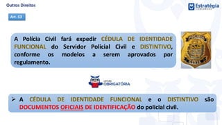 A Polícia Civil fará expedir CÉDULA DE IDENTIDADE
FUNCIONAL do Servidor Policial Civil e DISTINTIVO,
conforme os modelos a serem aprovados por
regulamento.
Art. 53
 A CÉDULA DE IDENTIDADE FUNCIONAL e o DISTINTIVO são
DOCUMENTOS OFICIAIS DE IDENTIFICAÇÃO do policial civil.
 