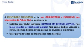 A IDENTIDADE FUNCIONAL é de uso OBRIGATÓRIO e EXCLUSIVO dos
integrantes da Polícia Civil, e destina-se a:
 habilitar seu titular ingressar, QUANDO EM EFETIVO SERVIÇO, nos
locais sujeitos à fiscalização policial, tais como ônibus urbanos e
rurais, cinemas, boates, circos, parque de diversão e similares; e
 fazer prova de todas as informações nela inseridas.
 