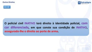 O policial civil INATIVO terá direito à identidade policial, com
cor diferenciada, em que conste sua condição de INATIVO,
assegurado-lhe o direito ao porte de arma.
Art. 55
 
