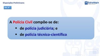 A Polícia Civil compõe-se de:
 de polícia judiciária; e
 de polícia técnico-científico.
Art. 9°
 