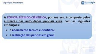 A POLÍCIA TÉCNICO-CIENTÍFICA, por sua vez, é composta pelos
auxiliares das autoridades policiais civis, com as seguintes
atribuições:
 o apoiamento técnico e científico;
 a realização das perícias em geral.
 
