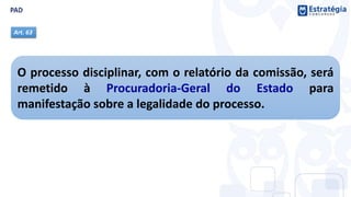 O processo disciplinar, com o relatório da comissão, será
remetido à Procuradoria-Geral do Estado para
manifestação sobre a legalidade do processo.
Art. 63
 
