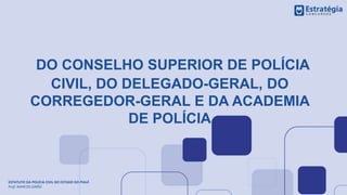 DO CONSELHO SUPERIOR DE POLÍCIA
CIVIL, DO DELEGADO-GERAL, DO
CORREGEDOR-GERAL E DA ACADEMIA
DE POLÍCIA
ESTATUTO DA POLÍCIA CIVIL DO ESTADO DO PIAUÍ
Prof. MARCOS GIRÃO
 