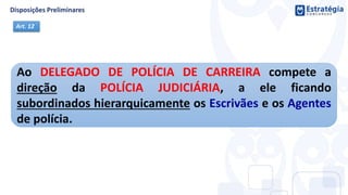 Ao DELEGADO DE POLÍCIA DE CARREIRA compete a
direção da POLÍCIA JUDICIÁRIA, a ele ficando
subordinados hierarquicamente os Escrivães e os Agentes
de polícia.
Art. 12
 