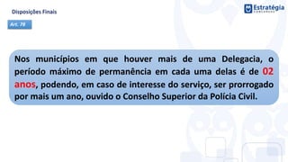 Nos municípios em que houver mais de uma Delegacia, o
período máximo de permanência em cada uma delas é de 02
anos, podendo, em caso de interesse do serviço, ser prorrogado
por mais um ano, ouvido o Conselho Superior da Polícia Civil.
Art. 78
 