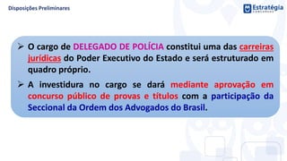  O cargo de DELEGADO DE POLÍCIA constitui uma das carreiras
jurídicas do Poder Executivo do Estado e será estruturado em
quadro próprio.
 A investidura no cargo se dará mediante aprovação em
concurso público de provas e títulos com a participação da
Seccional da Ordem dos Advogados do Brasil.
 