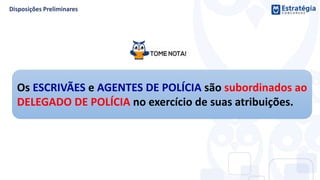 Os ESCRIVÃES e AGENTES DE POLÍCIA são subordinados ao
DELEGADO DE POLÍCIA no exercício de suas atribuições.
 