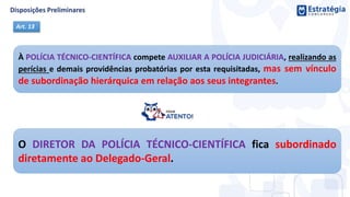 À POLÍCIA TÉCNICO-CIENTÍFICA compete AUXILIAR A POLÍCIA JUDICIÁRIA, realizando as
perícias e demais providências probatórias por esta requisitadas, mas sem vínculo
de subordinação hierárquica em relação aos seus integrantes.
Art. 13
O DIRETOR DA POLÍCIA TÉCNICO-CIENTÍFICA fica subordinado
diretamente ao Delegado-Geral.
 