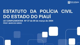 ESTATUTO DA POLÍCIA CIVIL
DO ESTADO DO PIAUÍ
LEI COMPLEMENTAR Nº 37 de 09 de março de 2004
PROF. MARCOS GIRÃO
 