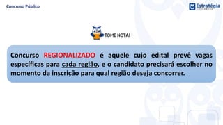 Concurso REGIONALIZADO é aquele cujo edital prevê vagas
específicas para cada região, e o candidato precisará escolher no
momento da inscrição para qual região deseja concorrer.
 