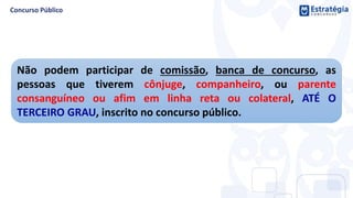 Não podem participar de comissão, banca de concurso, as
pessoas que tiverem cônjuge, companheiro, ou parente
consanguíneo ou afim em linha reta ou colateral, ATÉ O
TERCEIRO GRAU, inscrito no concurso público.
 