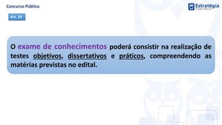 O exame de conhecimentos poderá consistir na realização de
testes objetivos, dissertativos e práticos, compreendendo as
matérias previstas no edital.
Art. 19
 
