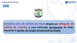 A POLÍCIA CIVIL DO ESTADO DO PIAUÍ, dirigida por delegado de
polícia de carreira, é uma instituição permanente do Poder
Executivo e auxiliar da função jurisdicional do Estado.
Art. 3°
 
