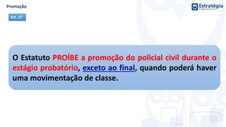 Art. 27
O Estatuto PROÍBE a promoção do policial civil durante o
estágio probatório, exceto ao final, quando poderá haver
uma movimentação de classe.
 